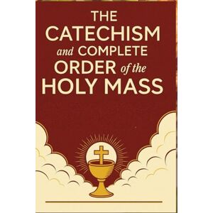 Terry, Regina The catechism and complete order of the Holy Mass: What Every Catholic Should Know About the Mass, the Sacraments, and Daily Faith Terry, Regina The catechism and complete order of the Holy Mass: What Every Catholic Should Know About the Mass, the Sacraments, and Daily Faith