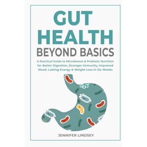 Lindsey, Jennifer Gut Health Beyond Basics: A Practical Guide to Microbiome & Probiotic Nutrition for Better Digestion, Stronger Immunity, Improved Mood, Lasting Energy & Weight Loss in Six Weeks Lindsey, Jennifer Gut Health Beyond Basics: A Practical Guide to Microbiome & Probiotic Nutrition for Better Digestion, Stronger Immunity, Improved Mood, Lasting Energy & Weight Loss in Six Weeks