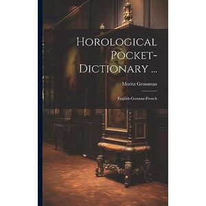 Grossman, Moritz Horological Pocket-dictionary ...: English-german-french Grossman, Moritz Horological Pocket-dictionary ...: English-german-french