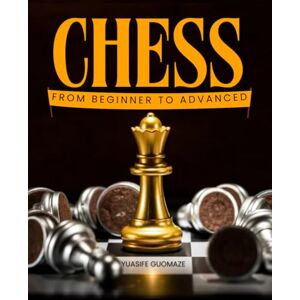 Yuasife Guomaze Chess from Beginner to Advanced: Master The Art Of Strategic Thinking And Mental Discipline Through The Timeless Game Of Skill Logic Creativity And Endless Possibility Yuasife Guomaze Chess from Beginner to Advanced: Master The Art Of Strategic Thinking And Mental Discipline Through The Timeless Game Of Skill Logic Creativity And Endless Possibility