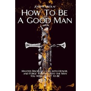 Nikolai, Joseph How To Be A Good Man: Master Discipline, Lead With Honor, And Forge Yourself Into The Man You Were Meant To Be Nikolai, Joseph How To Be A Good Man: Master Discipline, Lead With Honor, And Forge Yourself Into The Man You Were Meant To Be