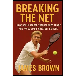 Brown, James Brown Breaking the Net: How Boris Becker Transformed Tennis and Faced Life’s Greatest Battles Brown, James Brown Breaking the Net: How Boris Becker Transformed Tennis and Faced Life’s Greatest Battles