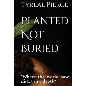 Pierce, Tyreal Planted Not Buried: "Where the world saw dirt, I saw depth Pierce, Tyreal Planted Not Buried: "Where the world saw dirt, I saw depth