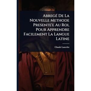 Lancelot, Claude AbregÃ(c) De La Nouvelle Methode Presente'e Au Roi, Pour Apprendre Facilement La Langue Latine Lancelot, Claude AbregÃ(c) De La Nouvelle Methode Presente'e Au Roi, Pour Apprendre Facilement La Langue Latine