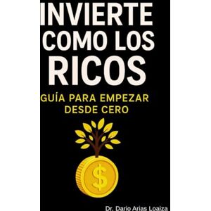 Arias Loaiza, Dr. Dario Invierte como los ricos: Guía para empezar desde cero (FINANZAS ACTUALES) Arias Loaiza, Dr. Dario Invierte como los ricos: Guía para empezar desde cero (FINANZAS ACTUALES)
