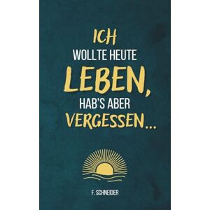 Schneider, F. Ich wollte heute leben, hab’s aber vergessen...: 101 Fragen an dich selbst – gegen innere Leere und einen Alltag im Autopilot Schneider, F. Ich wollte heute leben, hab’s aber vergessen...: 101 Fragen an dich selbst – gegen innere Leere und einen Alltag im Autopilot