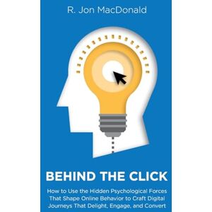MacDonald, R. Jon Behind The Click: How to Use the Hidden Psychological Forces That Shape Online Behavior to Craft Digital Journeys That Delight, Engage, and Convert MacDonald, R. Jon Behind The Click: How to Use the Hidden Psychological Forces That Shape Online Behavior to Craft Digital Journeys That Delight, Engage, and Convert