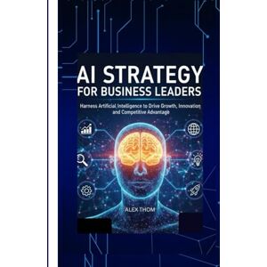 THOM, ALEX AI STRATEGY FOR BUSINESS LEADERS: Harness Artificial Intelligence to Drive Growth, Innovation, and Competitive Advantage THOM, ALEX AI STRATEGY FOR BUSINESS LEADERS: Harness Artificial Intelligence to Drive Growth, Innovation, and Competitive Advantage