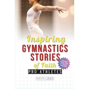 FaithLabs Inspiring Gymnastics Stories of Faith from Pro Athletes: Inspirational Christian Stories for Young Readers (Faith Sports Stories for Young Athletes) FaithLabs Inspiring Gymnastics Stories of Faith from Pro Athletes: Inspirational Christian Stories for Young Readers (Faith Sports Stories for Young Athletes)