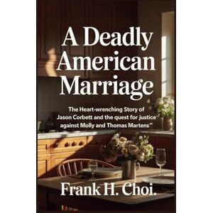Choi, Frank H. A Deadly American Marriage: The Heart-Wrenching Story of Jason Corbett and the Quest for Justice Against Molly and Thomas Martens Choi, Frank H. A Deadly American Marriage: The Heart-Wrenching Story of Jason Corbett and the Quest for Justice Against Molly and Thomas Martens