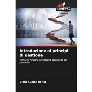Kumar Dangi, Vipin Introduzione ai principi di gestione: -Concetti, funzioni e processi di assunzione del personale Kumar Dangi, Vipin Introduzione ai principi di gestione: -Concetti, funzioni e processi di assunzione del personale