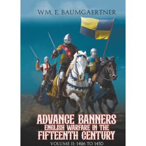 Baumgaertner, Wm. E. Advance Banners English Warfare in the Fifteenth Century: Volume II: 1426 to 1450 Baumgaertner, Wm. E. Advance Banners English Warfare in the Fifteenth Century: Volume II: 1426 to 1450