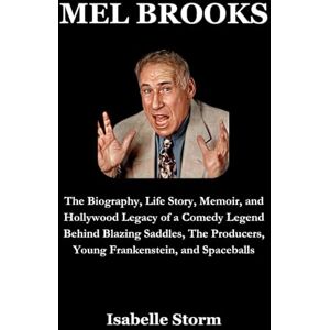 Storm, Isabelle MEL BROOKS: The Biography, Life Story, Memoir, and Hollywood Legacy of a Comedy Legend Behind Blazing Saddles, The Producers, Young Frankenstein, and Spaceballs Storm, Isabelle MEL BROOKS: The Biography, Life Story, Memoir, and Hollywood Legacy of a Comedy Legend Behind Blazing Saddles, The Producers, Young Frankenstein, and Spaceballs