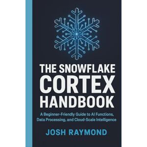 RAYMOND, JOSH THE SNOWFLAKE CORTEX HANDBOOK: A Beginner-Friendly Guide to AI Functions, Data Processing, and Cloud-Scale Intelligence RAYMOND, JOSH THE SNOWFLAKE CORTEX HANDBOOK: A Beginner-Friendly Guide to AI Functions, Data Processing, and Cloud-Scale Intelligence