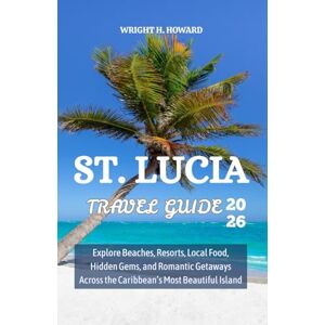 Howard, Wright H. St. Lucia Travel Guide 2026: Explore Beaches, Resorts, Local Food, Hidden Gems, and Romantic Getaways Across the Caribbean’s Most Beautiful Island Howard, Wright H. St. Lucia Travel Guide 2026: Explore Beaches, Resorts, Local Food, Hidden Gems, and Romantic Getaways Across the Caribbean’s Most Beautiful Island
