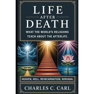 CARL, CHARLES C. LIFE AFTER DEATH: WHAT THE WORLD’S RELIGIONS TEACH ABOUT THE AFTERLIFE (Heaven, hell, reincarnation, nirvana) CARL, CHARLES C. LIFE AFTER DEATH: WHAT THE WORLD’S RELIGIONS TEACH ABOUT THE AFTERLIFE (Heaven, hell, reincarnation, nirvana)