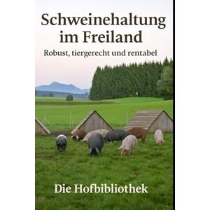 Hofbibliothek, Die Schweinehaltung im Freiland für Einsteiger: Robust, tiergerecht und wirtschaftlich: Praxisratgeber zu Rassenwahl, Weidesystemen, Fütterung, Tiergesundheit und Direktvermarktung im DACH-Raum Hofbibliothek, Die Schweinehaltung im Freiland für Einsteiger: Robust, tiergerecht und wirtschaftlich: Praxisratgeber zu Rassenwahl, Weidesystemen, Fütterung, Tiergesundheit und Direktvermarktung im DACH-Raum