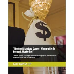 GP, KUTTAPPA The Gold Standard Career: Winning Big in Network Marketing": "Master Proven Strategies, Build a Thriving Team, and Create the Freedom-Filled Life You Deserve GP, KUTTAPPA The Gold Standard Career: Winning Big in Network Marketing": "Master Proven Strategies, Build a Thriving Team, and Create the Freedom-Filled Life You Deserve