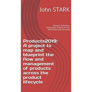 STARK, John Products2019: A project to map and blueprint the flow and management of products across the product lifecycle: Ideation; Definition; Realisation; Support of Use; Retirement and Recycling STARK, John Products2019: A project to map and blueprint the flow and management of products across the product lifecycle: Ideation; Definition; Realisation; Support of Use; Retirement and Recycling