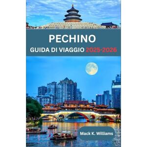K.Williams, Mack PECHINO GUIDA DI VIAGGIO 2025-2026: Pechino come la gente del posto: luoghi segreti, avventure gastronomiche e consigli di viaggio essenziali K.Williams, Mack PECHINO GUIDA DI VIAGGIO 2025-2026: Pechino come la gente del posto: luoghi segreti, avventure gastronomiche e consigli di viaggio essenziali