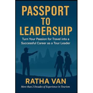 Van, Ratha Passport to Leadership: Turn Your Passion for Travel into a Successful Career as a Tour Leader Van, Ratha Passport to Leadership: Turn Your Passion for Travel into a Successful Career as a Tour Leader