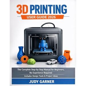 Garner, Judy 3D Printing User Guide 2026: The Complete Step-by-Step Manual for Beginners, No Experience Required, Includes Design Tools & Project Ideas Garner, Judy 3D Printing User Guide 2026: The Complete Step-by-Step Manual for Beginners, No Experience Required, Includes Design Tools & Project Ideas