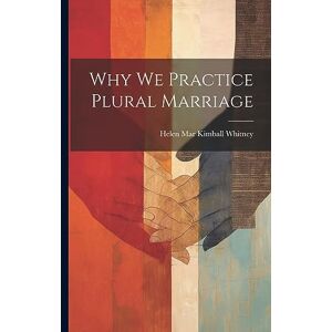 Whitney, Helen Mar Kimball Why We Practice Plural Marriage Whitney, Helen Mar Kimball Why We Practice Plural Marriage