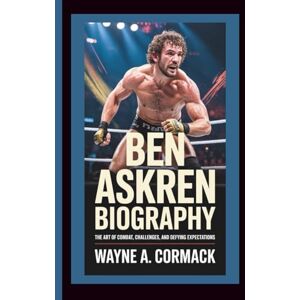 A. Cormack, Wayne BEN ASKREN BIOGRAPHY: The Art of Combat, Challenges, and Defying Expectations A. Cormack, Wayne BEN ASKREN BIOGRAPHY: The Art of Combat, Challenges, and Defying Expectations