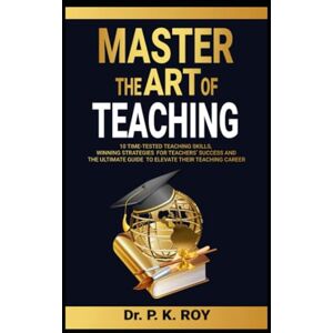 P K, Dr Roy Master the Art of Teaching: 10 Time-Tested Teaching Skills, Winning Strategies for Teachers’ Success and the Ultimate Guide to Elevate Their Teaching Career (Educator Thoughts) P K, Dr Roy Master the Art of Teaching: 10 Time-Tested Teaching Skills, Winning Strategies for Teachers’ Success and the Ultimate Guide to Elevate Their Teaching Career (Educator Thoughts)