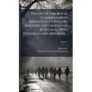 Inglis, John Report of the Royal Commissioners Appointed to Inquire Into the Universities of Scotland, With Evidence and Appendix ... Inglis, John Report of the Royal Commissioners Appointed to Inquire Into the Universities of Scotland, With Evidence and Appendix ...
