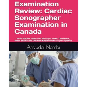Nambi, Dr Arivudai Examination Review: Cardiac Sonographer Examination in Canada: Topic and Subtopic notes, Questions, Mock exams and Detailed Explanations as per syllabus (Canada Sonography Exam Preparation) Nambi, Dr Arivudai Examination Review: Cardiac Sonographer Examination in Canada: Topic and Subtopic notes, Questions, Mock exams and Detailed Explanations as per syllabus (Canada Sonography Exam Preparation)