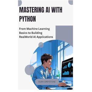 Greystone, Elian Mastering AI with Python: From Machine Learning Basics to Building Real World AI Applications Greystone, Elian Mastering AI with Python: From Machine Learning Basics to Building Real World AI Applications