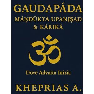 A., Kheprias Gauḍapāda Māṇḍūkya Upaniṣad & Kārikā: Dove Advaita Inizia: 1 (La Via dell'UNO) A., Kheprias Gauḍapāda Māṇḍūkya Upaniṣad & Kārikā: Dove Advaita Inizia: 1 (La Via dell'UNO)