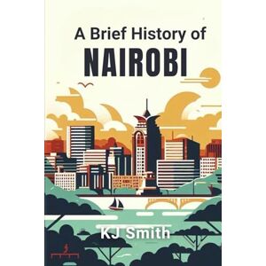 Smith, KJ A Brief History of Nairobi (A Brief History of City Edition) Smith, KJ A Brief History of Nairobi (A Brief History of City Edition)