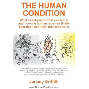 Griffith, Jeremy The Human Condition: What exactly is it, what caused it, and how the human race has finally liberated itself from the horror of it. Griffith, Jeremy The Human Condition: What exactly is it, what caused it, and how the human race has finally liberated itself from the horror of it.