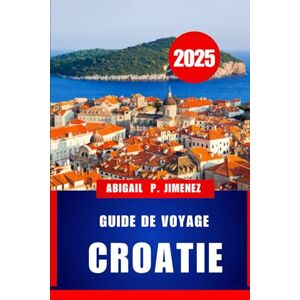 JIMENEZ, ABIGAIL P GUIDE DE VOYAGE CROATIE: Un guide complet du visiteur sur les aventures, la culture et la cuisine de la mer Adriatique JIMENEZ, ABIGAIL P GUIDE DE VOYAGE CROATIE: Un guide complet du visiteur sur les aventures, la culture et la cuisine de la mer Adriatique