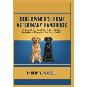 Y. Vogel, Philip DOG OWNER’S HOME VETERINARY HANDBOOK: A Complete At-Home Guide to Understanding, Caring For, and Supporting Your Dog’s Health Y. Vogel, Philip DOG OWNER’S HOME VETERINARY HANDBOOK: A Complete At-Home Guide to Understanding, Caring For, and Supporting Your Dog’s Health