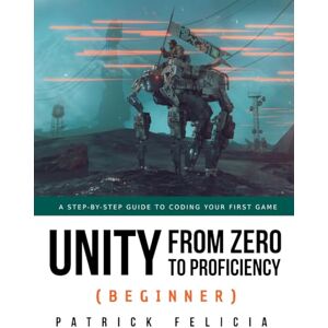 Felicia, Patrick Unity from Zero to Proficiency (Beginner): A Step-by-step guide to coding your first game: 2 Felicia, Patrick Unity from Zero to Proficiency (Beginner): A Step-by-step guide to coding your first game: 2