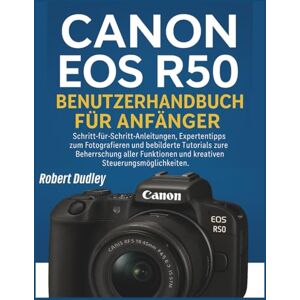 Dudley, Robert Canon EOS R50 Benutzerhandbuch für Anfänger: Schritt-für-Schritt-Anleitungen, Expertentipps zum Fotografieren und bebilderte Tutorials zur Beherrschung aller Funktionen Dudley, Robert Canon EOS R50 Benutzerhandbuch für Anfänger: Schritt-für-Schritt-Anleitungen, Expertentipps zum Fotografieren und bebilderte Tutorials zur Beherrschung aller Funktionen