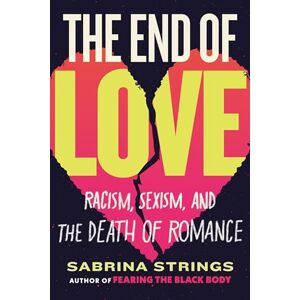 Strings, Sabrina The End of Love: Racism, Sexism, and the Death of Romance Strings, Sabrina The End of Love: Racism, Sexism, and the Death of Romance