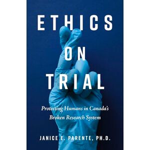Parente PhD, Janice E. Ethics on Trial: Protecting Humans in Canada's Broken Research System Parente PhD, Janice E. Ethics on Trial: Protecting Humans in Canada's Broken Research System