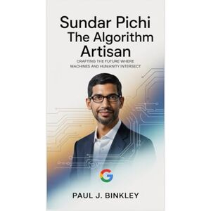 J. Binkley, Paul SUNDAR PICHAI: The Algorithm Artisan: Crafting the Future Where Machines and Humanity Intersect J. Binkley, Paul SUNDAR PICHAI: The Algorithm Artisan: Crafting the Future Where Machines and Humanity Intersect