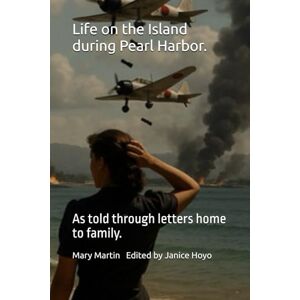 Martin, Mary Life on the Island during Pearl Harbor.: As told through letters home to family. Martin, Mary Life on the Island during Pearl Harbor.: As told through letters home to family.