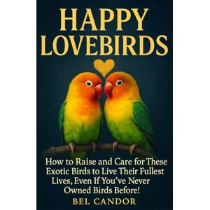 CANDOR, BEL HAPPY LOVEBIRDS: How to Raise and Care for These Exotic Birds to Live Their Fullest Lives, Even If You've Never Owned Birds Before! CANDOR, BEL HAPPY LOVEBIRDS: How to Raise and Care for These Exotic Birds to Live Their Fullest Lives, Even If You've Never Owned Birds Before!