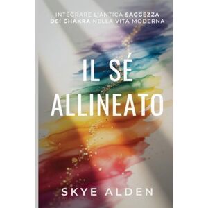Alden, Skye Il Sé Allineato: Integrare l'Antica Saggezza dei Chakra nella Vita Moderna Alden, Skye Il Sé Allineato: Integrare l'Antica Saggezza dei Chakra nella Vita Moderna