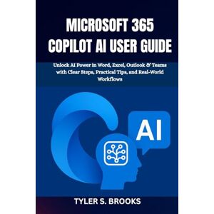 BROOKS, TYLER S. MICROSOFT 365 COPILOT AI USER GUIDE: Unlock AI Power in Word, Excel, Outlook & Teams with Clear Steps, Practical Tips, and Real-World Workflows BROOKS, TYLER S. MICROSOFT 365 COPILOT AI USER GUIDE: Unlock AI Power in Word, Excel, Outlook & Teams with Clear Steps, Practical Tips, and Real-World Workflows