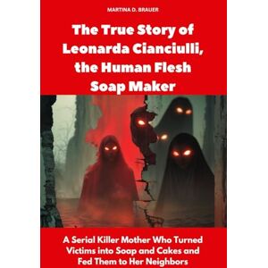 Brauer, Martina D. The True Story of Leonarda Cianciulli, the Human Flesh Soap Maker: A Serial Killer Mother Who Turned Victims into Soap and Cakes and Fed Them to Her Neighbors (Buried Secrets) Brauer, Martina D. The True Story of Leonarda Cianciulli, the Human Flesh Soap Maker: A Serial Killer Mother Who Turned Victims into Soap and Cakes and Fed Them to Her Neighbors (Buried Secrets)