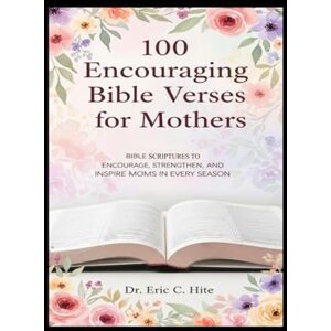 Hite, Dr. Eric C. 100 Encouraging Bible Verses for Mothers: Daily Devotions, Prayers, and Scripture from the King James Bible to Encourage, Strengthen, and Inspire Moms in Every Season (Bible Verses To Encourage) Hite, Dr. Eric C. 100 Encouraging Bible Verses for Mothers: Daily Devotions, Prayers, and Scripture from the King James Bible to Encourage, Strengthen, and Inspire Moms in Every Season (Bible Verses To Encourage)