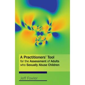 Fowler, Jeff A Practitioners' Tool for the Assessment of Adults who Sexually Abuse Children Fowler, Jeff A Practitioners' Tool for the Assessment of Adults who Sexually Abuse Children