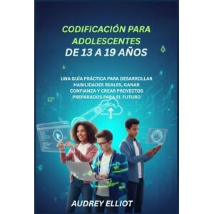 ELLIOTT, AUDREY CODIFICACIÓN PARA ADOLESCENTES DE 13 A 19 AÑOS: UNA GUÍA PRÁCTICA PARA DESARROLLAR HABILIDADES REALES, GANAR CONFIANZA Y CREAR PROYECTOS PREPARADOS PARA EL FUTURO ELLIOTT, AUDREY CODIFICACIÓN PARA ADOLESCENTES DE 13 A 19 AÑOS: UNA GUÍA PRÁCTICA PARA DESARROLLAR HABILIDADES REALES, GANAR CONFIANZA Y CREAR PROYECTOS PREPARADOS PARA EL FUTURO